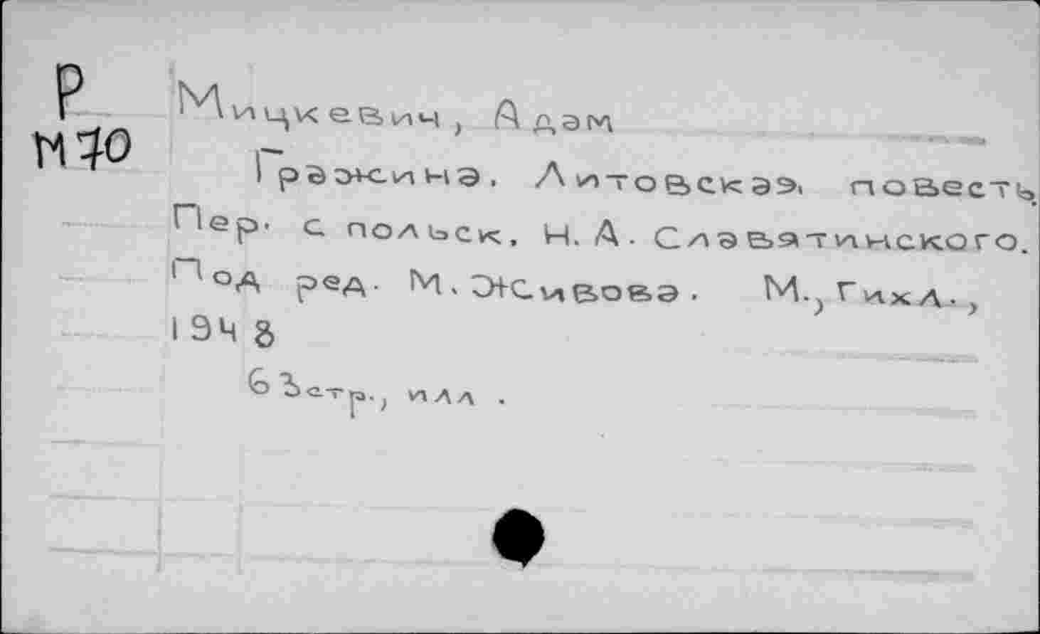 ﻿P
' и ц к e в и ч j А д э гл
1рй^сиЧ1Э, Л vn — о век ээ. повесть Пер. с. польск, Н. А- Слэьэ7лнского. ПОА ред. М.СИс^вовэ. M^VvtxA,, I 94 g
G Ъс.Тр.; И1ДЛ